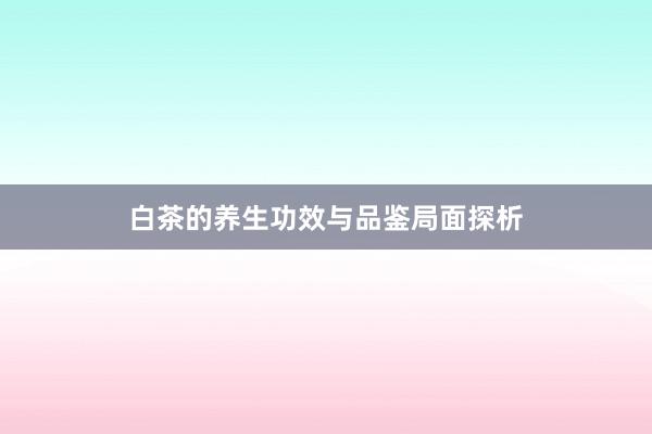 白茶的养生功效与品鉴局面探析