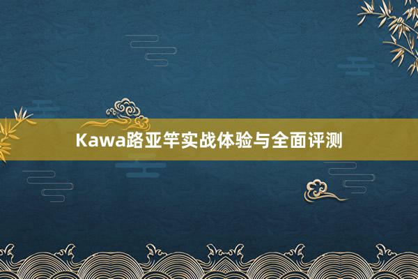 Kawa路亚竿实战体验与全面评测