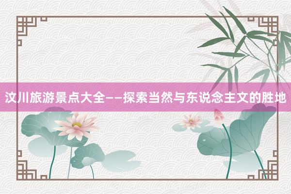 汶川旅游景点大全——探索当然与东说念主文的胜地