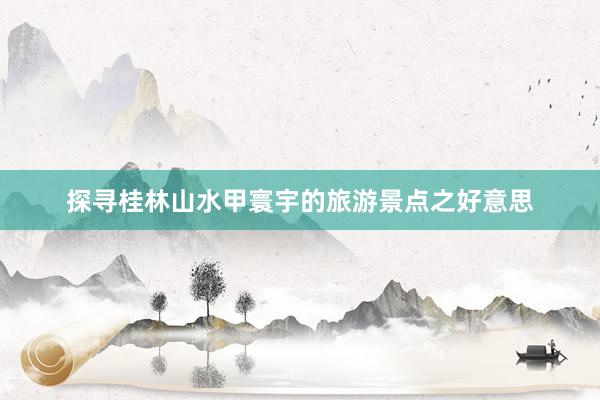 探寻桂林山水甲寰宇的旅游景点之好意思